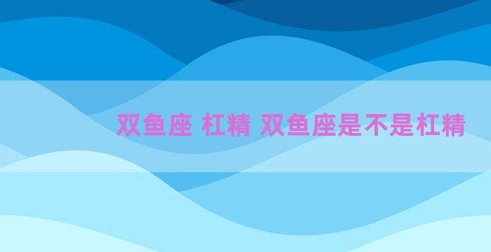 双鱼座 杠精 双鱼座是不是杠精